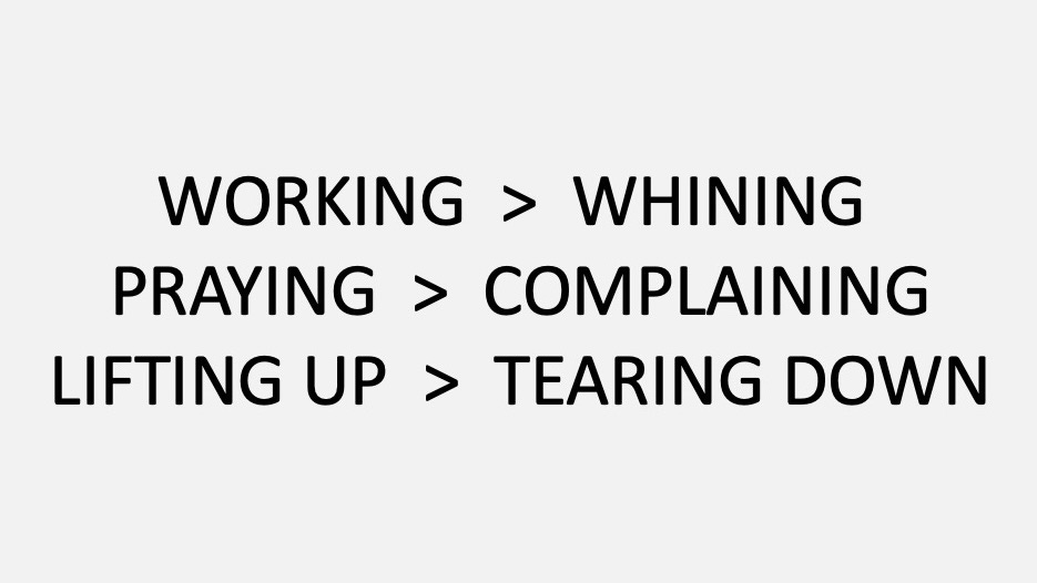 Image of the phrase WORKING > WHINING, PRAYING > COMPLAINING, LIFTING UP > TEARING DOWN
