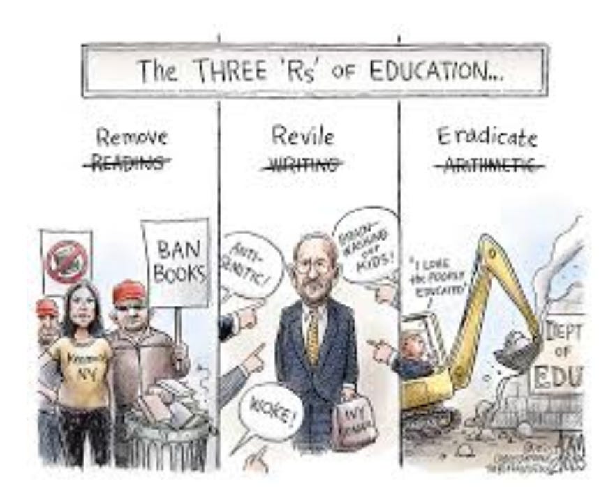 Cartoon: The Three 'Rs' of Education. First one: "Reading" is crossed out, replaced with REMOVE. Underneath stands a group of MAGAs holding signs that say BAN BOOKs. Second. "Writing" is crossed out, replaced with "Revile". Underneath, fingers point at an educator and scream "Woke!" Finally, "Arithmetic" is crossed out and replaced with ERADICATE. Underneath, Trump drives a bulldozer into the Department of Education and destroys it. 