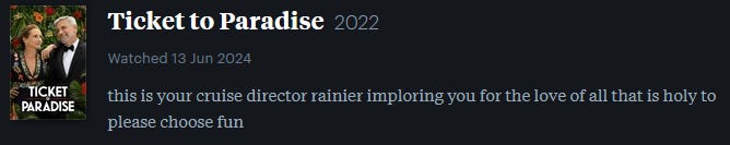screenshot of LetterBoxd review of Ticket to Paradise, watched June 13, 2024: this is your cruise director rainier imploring you for the love of all that is holy to please choose fun screenshot of LetterBoxd review of Ticket to Paradise, watched June 13, 2024: this is your cruise director rainier imploring you for the love of all that is holy to please choose fun