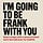 I'm Going to be Frank with You