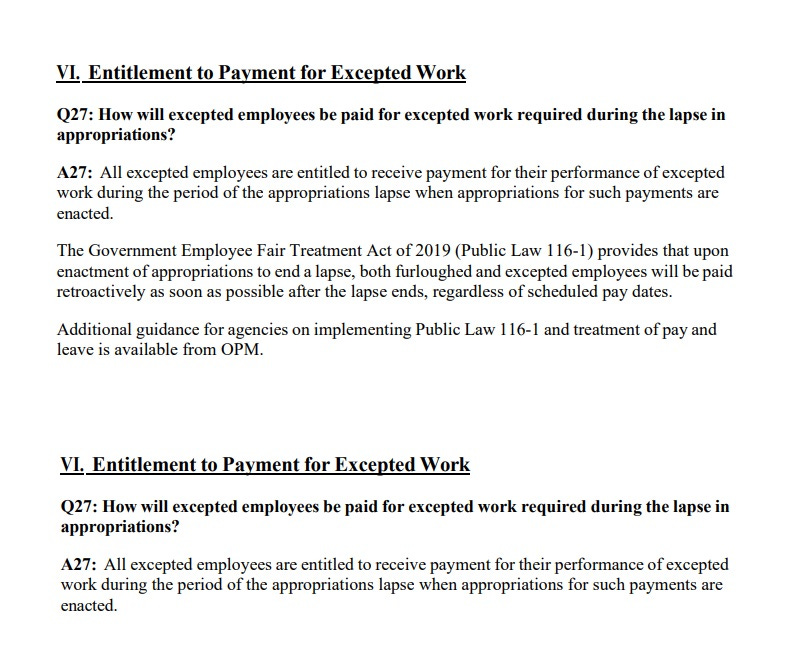 Two versions of White House FAQ. Top text: 'VI. Entitlement to Payment for Excepted Work Q27: How will excepted employees be paid for excepted work required during the lapse in appropriations? A27: All excepted employees are entitled to receive payment for their performance of excepted work during the period of the appropriations lapse when appropriations for such payments are enacted. The Government Employee Fair Treatment Act of 2019 (Public Law 116-1) provides that upon enactment of appropriations to end a lapse, both furloughed and excepted employees will be paid retroactively as soon as possible after the lapse ends, regardless of scheduled pay dates. Additional guidance for agencies on implementing Public Law 116-1 and treatment of pay and leave is available from OPM. '  Bottom text, with all mention of back pay for furloughed employees removed: 'VI. Entitlement to Payment for Excepted Work Q27: How will excepted employees be paid for excepted work required during the lapse in appropriations? A27: All excepted employees are entitled to receive payment for their performance of excepted work during the period of the appropriations lapse when appropriations for such payments are enacted.'