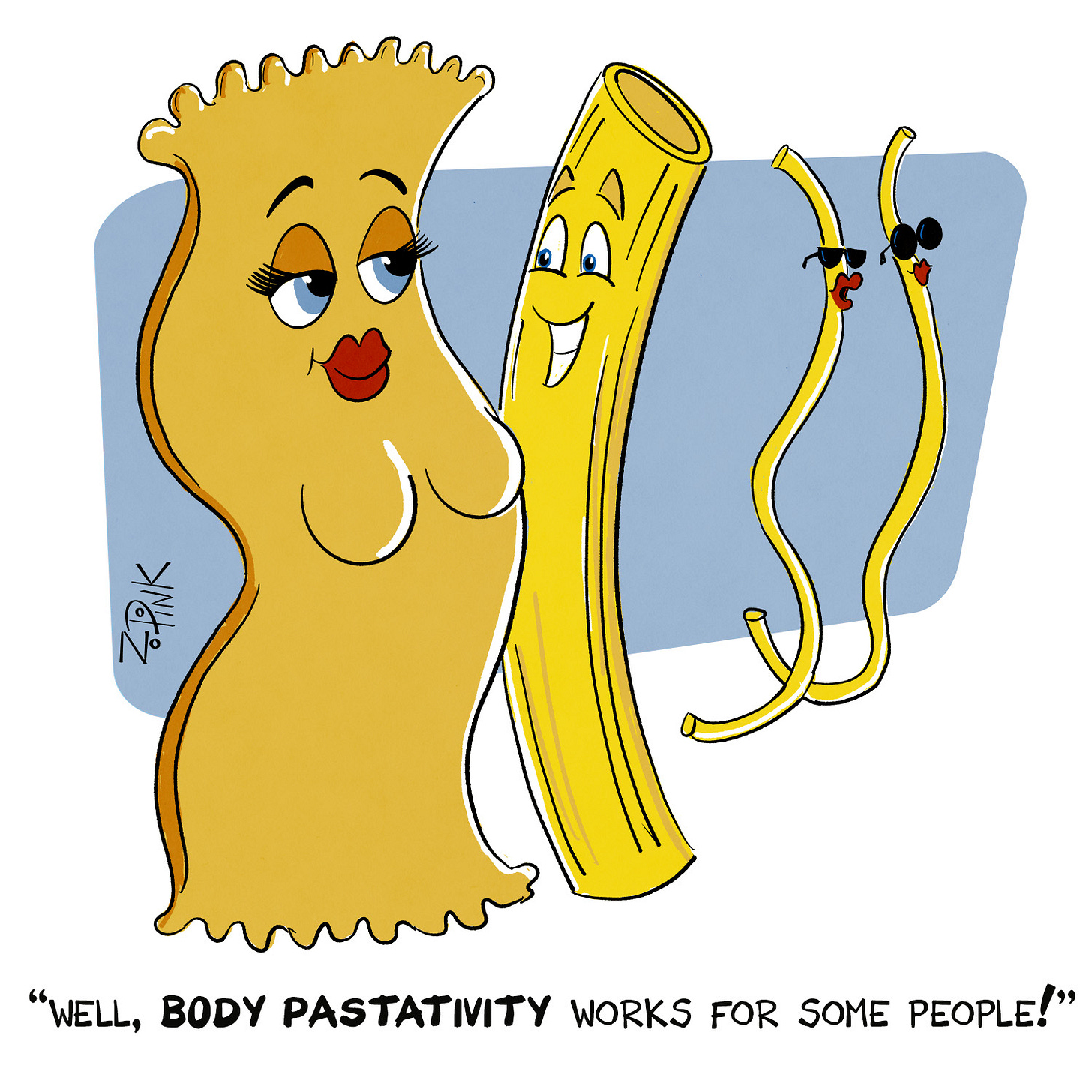 Ok, you’re just going to have to run with me on this one. There’s four semi- anthropomorphic pieces of pasta in the frame. In the foreground is a broad egg noodle with large feminine eyes and somehow breasts being ogled by a piece of ziti. Behind them walking, or sliding, or however pasta moves, are two thin pieces of spaghetti with feminine lips and catty expressions wearing sunglasses. One of the pieces of spaghetti is speaking to the other, saying “Well, body pastativity works for some people.” I don’t get it either.