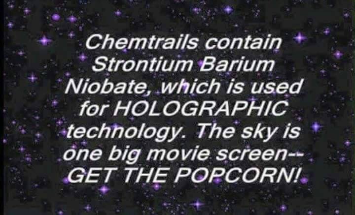 May be an image of text that says 'Chemtrails contain Strontium Barium Niobate, which is used for HOLOGRAPHIC technology. The sky is one big movie screen-- GET THE POPCORN!.'