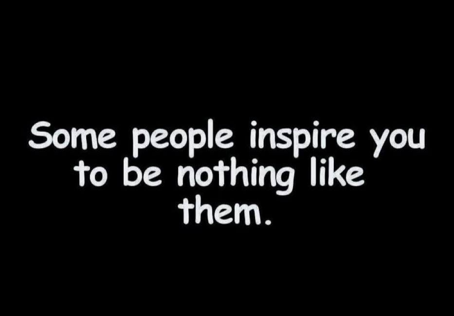 Some People Inspire You To Be Nothing Like Them