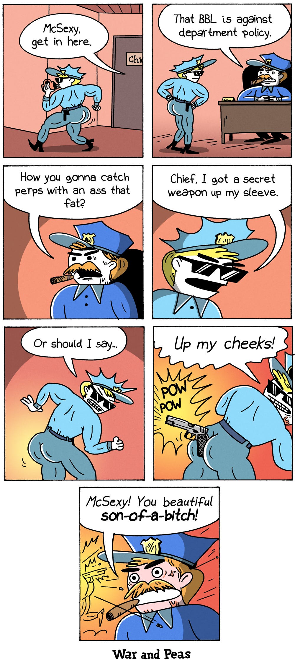 7-panel comic by War and Peas. Panel 1: Officer McSexy struts past the door with an exaggeratedly large behind. A police chief calls, "McSexy, get in here." Panel 2: McSexy enters the office. The chief says, "That BBL is against department policy." Panel 3: The chief asks, "How you gonna catch perps with a behind that big?" Panel 4: McSexy replies, "Chief, I got a secret weapon up my sleeve." Panel 5: McSexy looks over his shoulder, grinning. "Or should I say…" Panel 6: He turns around, revealing a concealed weapon between the cheeks. "Up my cheeks!" POW POW. Panel 7: The chief stands amid the destruction, impressed. "McSexy! You beautiful fool!"