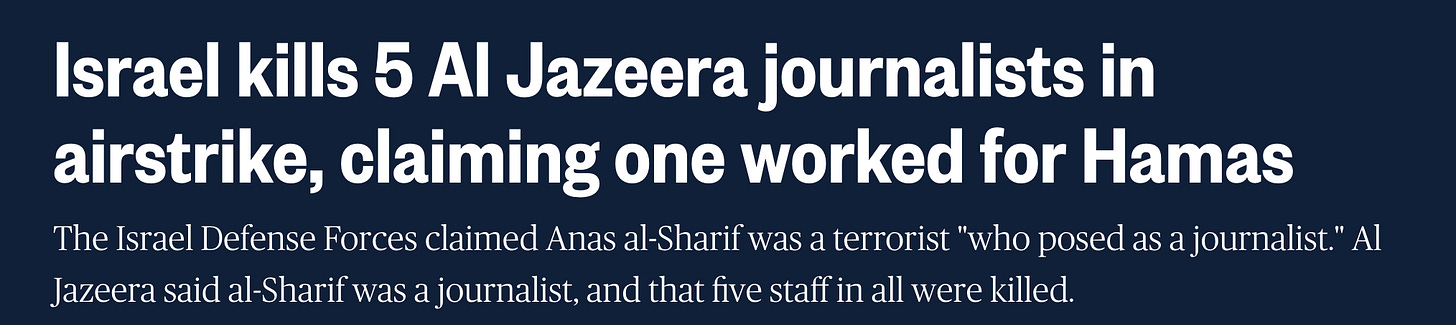 Israel kills 5 Al Jazeera journalists in airstrike, claiming one worked for Hamas The Israel Defense Forces claimed Anas al-Sharif was a terrorist "who posed as a journalist." Al Jazeera said al-Sharif was a journalist, and that five staff in all were killed.