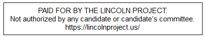PAID FOR BY THE LINCOLN PROJECT. Not authorized by any candidate

or candidate's committee. https://lincolnproject.us/