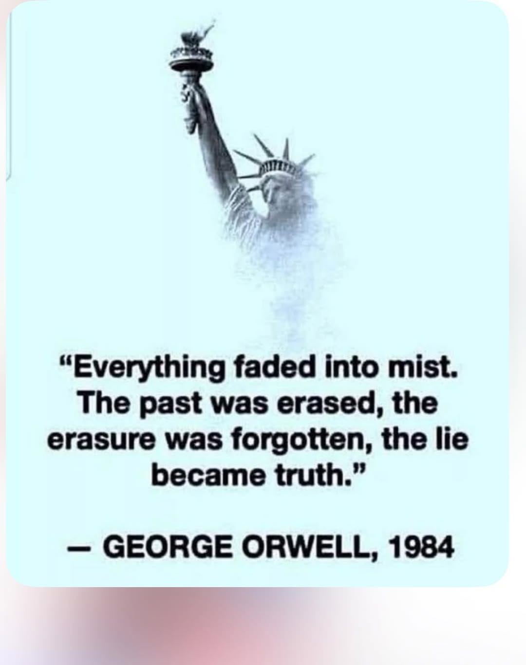 May be an image of text that says '17E "Everything faded into mist. The past was erased, the erasure was forgotten, the lie became truth." -GEORGE ORWELL, 1984'