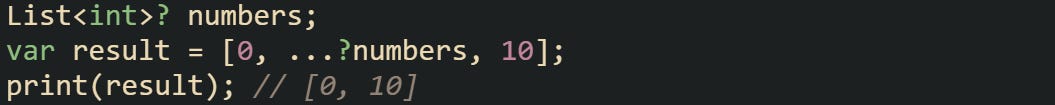 List<int>? numbers; var result = [0, ...?numbers, 10]; print(result); // [0, 10]
