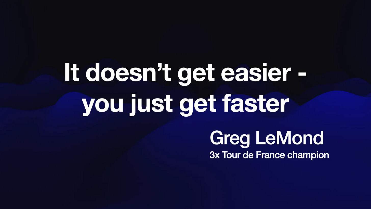 It doesn’t get easier -
you just get faster
Greg LeMond
3x Tour de France champion
