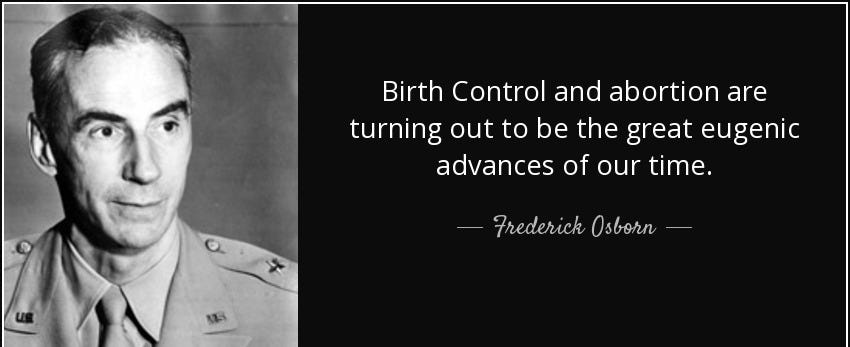Birth Control and abortion are turning out to be the great eugenic advances of our time. - Frederick Osborn
