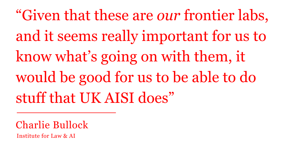 “Given that these are our frontier labs,  and it seems really important for us to know what’s going on with them, it would be good for us to be able to do stuff that UK AISI does” – a quote from Charlie Bullock, from the Institute for Law & AI