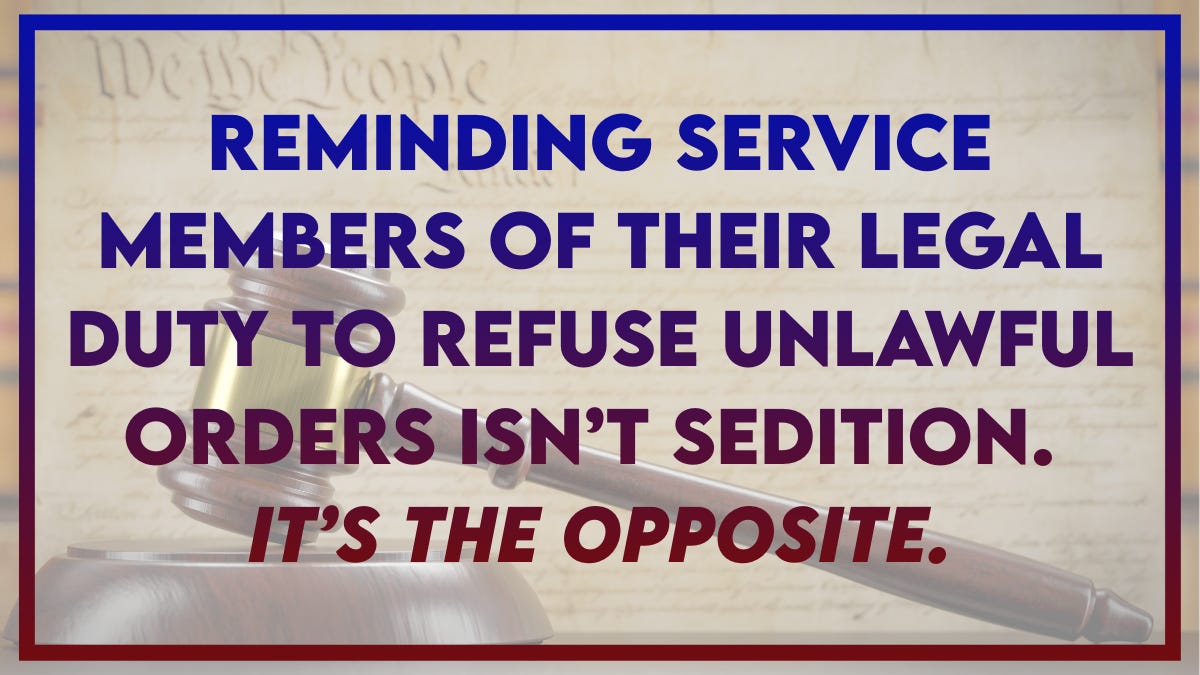 Graphic with a judgeâs gavel over the U.S. Constitution and bold text that reads: âReminding service members of their legal duty to refuse unlawful orders isnât sedition. Itâs the opposite.â Graphic with a judgeâs gavel over the U.S. Constitution and bold text that reads: âReminding service members of their legal duty to refuse unlawful orders isnât sedition. Itâs the opposite.â