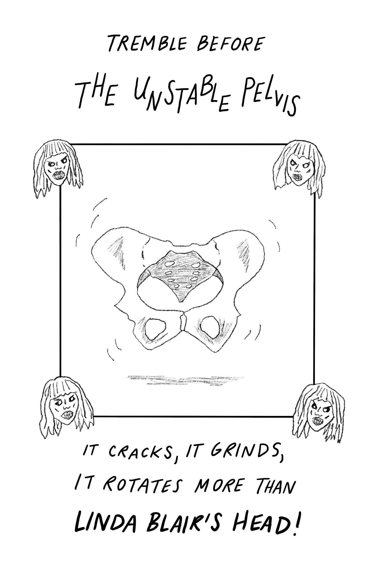 An illustration that reads: tremble before The Unstable Pelvis. There’s a drawing of the bones of the pelvis with wiggle lines around it, surrounded by drawings of Linda Blair’s head from Exorcist. The bottom reads: it cracks, it grinds, it rotates more than Linda Blair’s head!