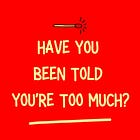 Have You Been Told You’re Too Much?