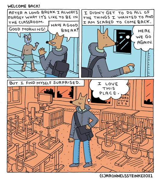 Welcome Back! After a long break I always forget what it’s like to be in the classroom. An owl teacher sees Mr. Wolf in the hall. “Good morning!” “Have a good break?” I didn’t get to do all the things I wanted to and I’m scared to come back. Mr. Wolf opens the classroom door and thinks, “Here we go again.” But I find myself surprised. Mr. Wolf stands in the classroom and thinks, “I love this place.”