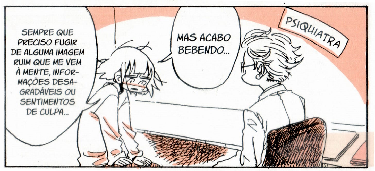 A imagem mostra um quadrinho no estilo mangá, com traços em preto e detalhes coloridos em tons suaves de laranja e bege. No cenário, há um consultório com uma placa escrita "PSIQUIATRA" fixada na parede ao fundo, no canto superior direito. Uma personagem jovem, com cabelo curto repicado e usando um moletom, está sentada do lado esquerdo de uma mesa longa, inclinando-se ligeiramente para a frente com uma expressão de desânimo ou vergonha. À direita, de costas para o observador, o psiquiatra está sentado em uma cadeira de escritório, vestindo um jaleco branco e óculos. O diálogo é apresentado em dois balões de fala: o primeiro, centralizado mais acima, diz: "MAS ACABO BEBENDO...", e o segundo balão, à esquerda, complementa: "SEMPRE QUE PRECISO FUGIR DE ALGUMA IMAGEM RUIM QUE ME VEM À MENTE, INFORMAÇÕES DESAGRADÁVEIS OU SENTIMENTOS DE CULPA..." .