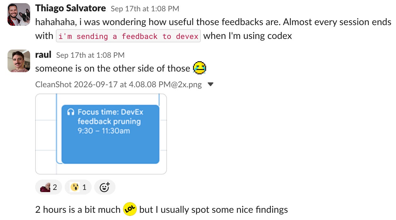 Slack thread. Thiago says almost every Codex session ends with "i'm sending a feedback to devex." Raul replies "someone is on the other side of those" with a screenshot of a two-hour calendar block titled "Focus time: DevEx feedback pruning," adding that it's a bit much but he usually spots some nice findings. Slack thread. Thiago says almost every Codex session ends with "i'm sending a feedback to devex." Raul replies "someone is on the other side of those" with a screenshot of a two-hour calendar block titled "Focus time: DevEx feedback pruning," adding that it's a bit much but he usually spots some nice findings.