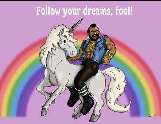 Mr. T on a unicorn "Follow your dreams fool!"