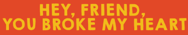 Hey, Friend, You Broke My Heart
