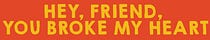 Hey, Friend, You Broke My Heart