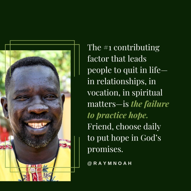 “The #1 contributing factor that leads people to quit in life—in relationships, in vocation, in spiritual matters—is the failure to practice hope. Friend, choose daily to put hope in God’s promises.” —Ray Noah