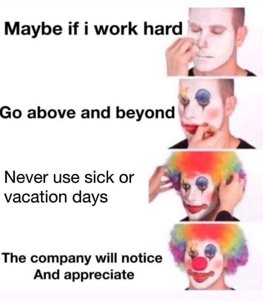 An image of a person progressively putting on clown makeup and costume. On the left it reads "Maybe if I work hard. Go above and beyond. Never use sick or vacation days. The company will notice and appreciate."