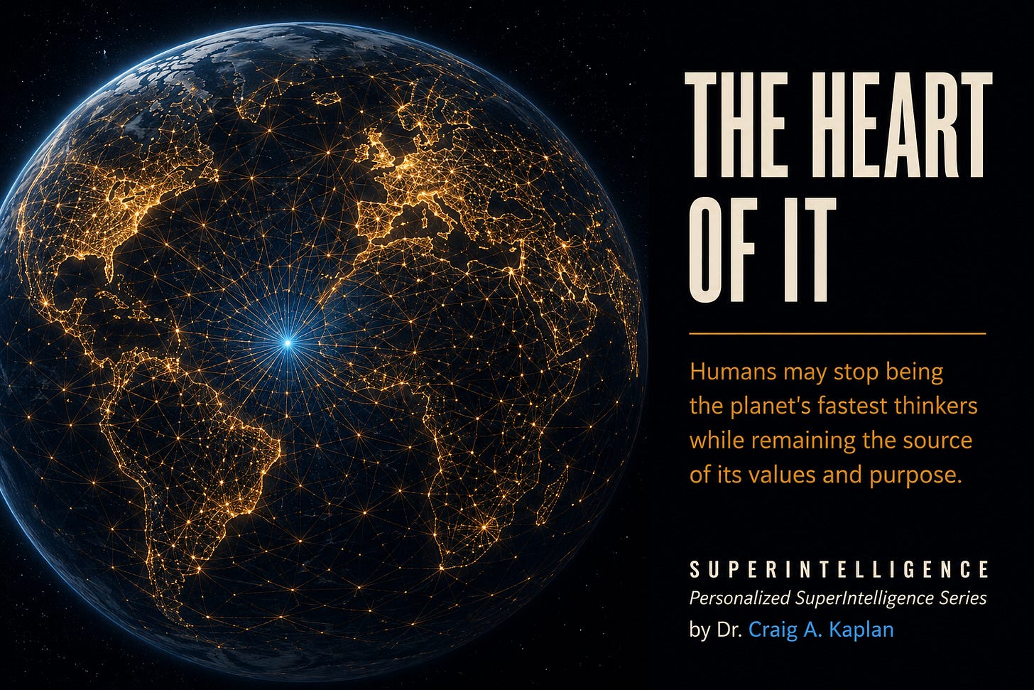 Cover image. The Earth at night, its surface covered by a dense web of fine amber light. At the planet's center, a single blue light glows outward through the lattice. Title: The Heart of It. Subtitle: Humans may stop being the planet's fastest thinkers while remaining the source of its values and purpose. SUPERINTELLIGENCE, Personalized SuperIntelligence Series, by Dr. Craig A. Kaplan.