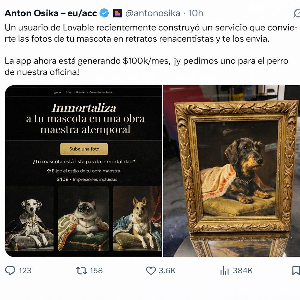 Puede ser arte de texto que dice "Anton Osika eu/acc @antonosika 10h Un usuario de Lovable recientemente construyó un servicio que convie- rte las fotos de tu mascota en retratos renacentistas y te los envia. La app ahora está generando $100k/mes, jy pedimos uno para el perro de nuestra oficina! Inmortaliza a tu mascota en una obra maestraatemporal maestra atemporal Sube una foto ¿Tumascotae est lista para nmortali dad? Eligeelestilo estilo obra ram aastra $109·Impresionesincludas asionesincluid das $109. 123 158 3.6 ilil 384K"