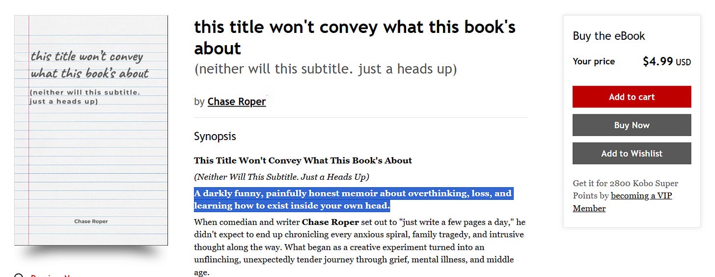 Screenshot of Chase Roper’s ebook listing for This Title Won’t Convey What This Book’s About (Neither Will This Subtitle. Just a Heads Up) on Kobo. The cover resembles lined notebook paper with the title written in lowercase handwriting. The listing shows the price of $4.99 USD and a highlighted synopsis line describing it as “a darkly funny, painfully honest memoir about overthinking, loss, and learning how to exist inside your own head.” Screenshot of Chase Roper’s ebook listing for This Title Won’t Convey What This Book’s About (Neither Will This Subtitle. Just a Heads Up) on Kobo. The cover resembles lined notebook paper with the title written in lowercase handwriting. The listing shows the price of $4.99 USD and a highlighted synopsis line describing it as “a darkly funny, painfully honest memoir about overthinking, loss, and learning how to exist inside your own head.”