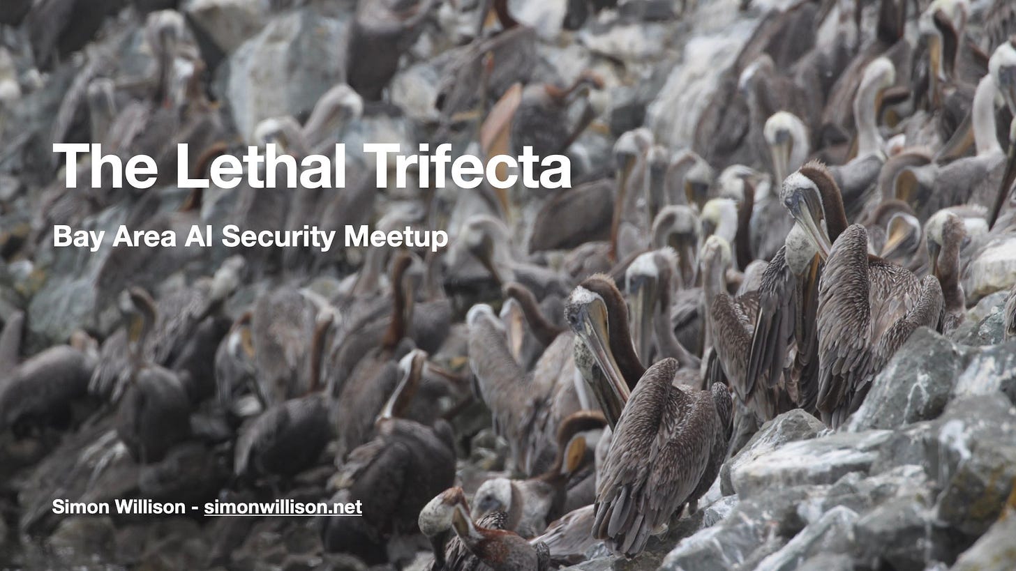 The Lethal Trifecta
Bay Area AI Security Meetup

Simon Willison - simonwillison.net

On a photograph of dozens of beautiful California brown pelicans hanging out on a rocky outcrop together