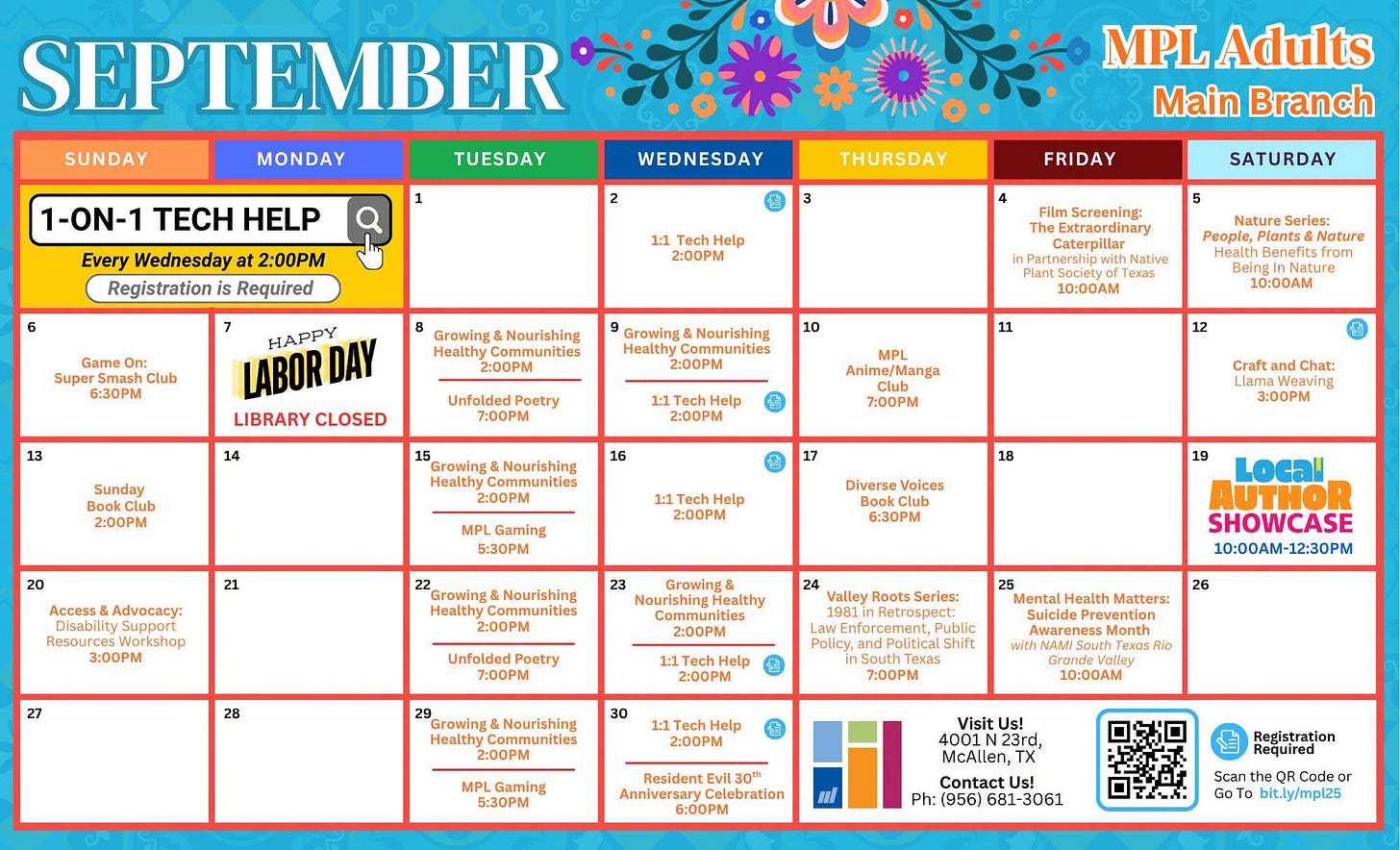 May be an image of text that says 'SUNDAY MONDAY SEPTEMBER TUESDAY 1-ON-1 TECH HELP WEDNESDAY Every Wednesday 2:00PM Registration Required MPL Adults Main Branch THURSDAY FRIDAY Tech Help 2:00PM Game Smash Club 6:30M SATURDAY Screening: Nourishing 13 HAPPY DAY LABOR LIBRARY CLOSED 2:00PM Growing Nourishing Healthy 2:00PM People, Plants& Nature 14 10:00AM Sunday 7:00 10:00AM 2:00PM me/Manga 2:00PM Growing Nourishing 16 7:00PM 2:00PM Craft 21 Chat: Help 2:00PM Disability Support 5:30PM 3:00PM 3:00M 19 6:30PM 23 2:00P Valley Poetry 7:00PM Local AUTHOR SHOWCASE 10:00AM-12:30PM Series: 2:00PM rowing Nourishing Matters: Shift 7:00PM 2:00PM 10:00AM Gaming 5:30PM Resident Celebration 6:00 Visit 23rd, MCAllen, ContactUs! (956) Registration RCodeo bit.ly/mpl25' May be an image of text that says 'SUNDAY MONDAY SEPTEMBER TUESDAY 1-ON-1 TECH HELP WEDNESDAY Every Wednesday 2:00PM Registration Required MPL Adults Main Branch THURSDAY FRIDAY Tech Help 2:00PM Game Smash Club 6:30M SATURDAY Screening: Nourishing 13 HAPPY DAY LABOR LIBRARY CLOSED 2:00PM Growing Nourishing Healthy 2:00PM People, Plants& Nature 14 10:00AM Sunday 7:00 10:00AM 2:00PM me/Manga 2:00PM Growing Nourishing 16 7:00PM 2:00PM Craft 21 Chat: Help 2:00PM Disability Support 5:30PM 3:00PM 3:00M 19 6:30PM 23 2:00P Valley Poetry 7:00PM Local AUTHOR SHOWCASE 10:00AM-12:30PM Series: 2:00PM rowing Nourishing Matters: Shift 7:00PM 2:00PM 10:00AM Gaming 5:30PM Resident Celebration 6:00 Visit 23rd, MCAllen, ContactUs! (956) Registration RCodeo bit.ly/mpl25'