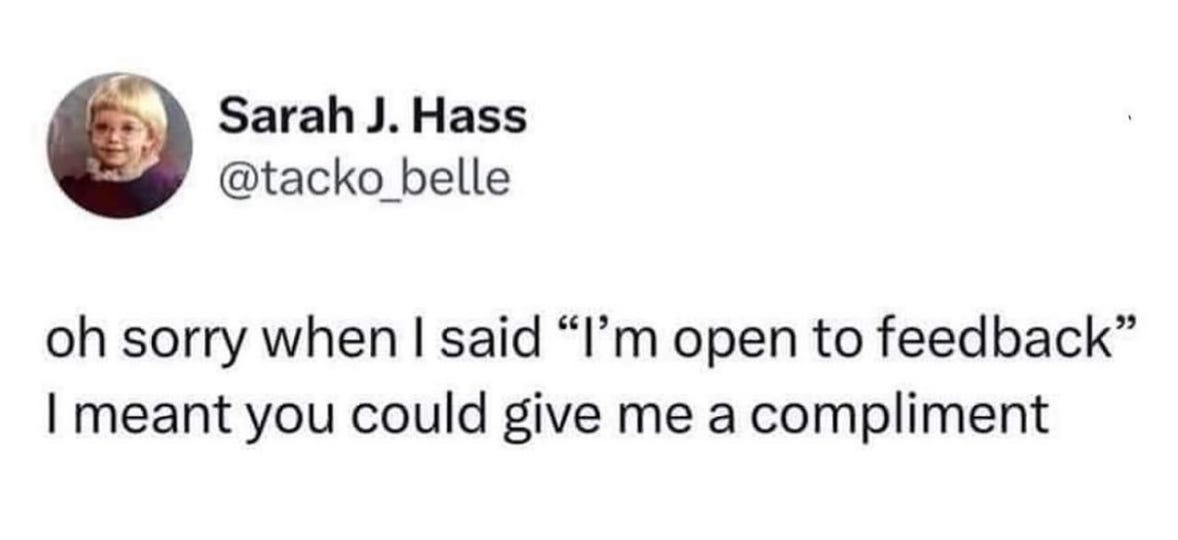Image description: a tweet from @tacko_belle that says: “oh sorry when I said ‘I’m open to feedback’ I meant you could give me a compliment. Image description: a tweet from @tacko_belle that says: “oh sorry when I said ‘I’m open to feedback’ I meant you could give me a compliment.