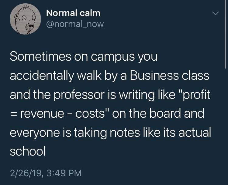 Sometimes on campus you accidentally walk by a Business class and the professor is writing like "profit = revenue - cost" on the board and everyone is taking notes like its actual school
