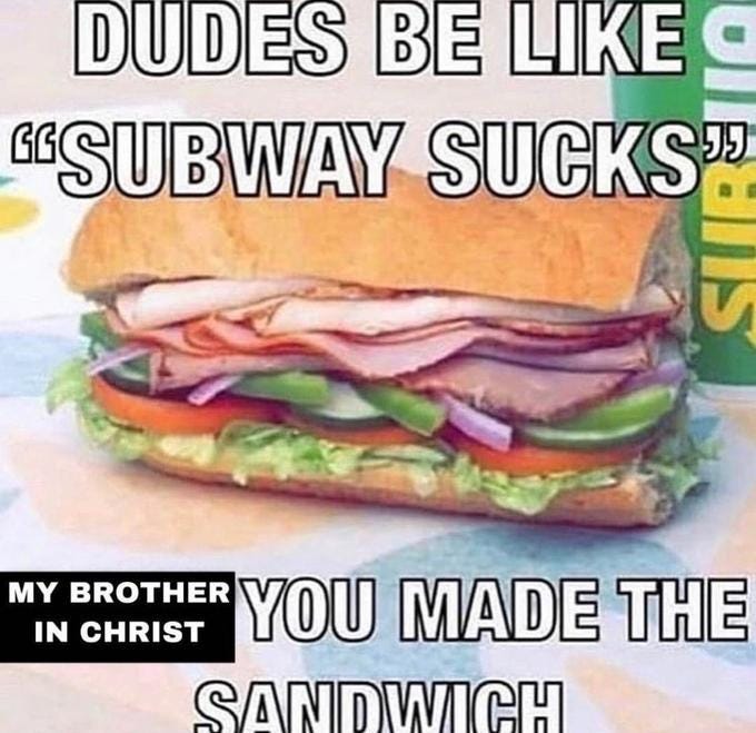 My good brother in Christ why must you complain before a creation you  constructed? : r/subway