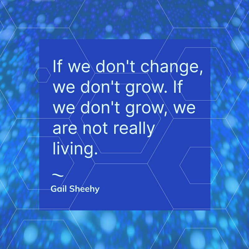 May be a graphic of text that says "If we don't change, we don't grow. If we don't grow, we are not really living. Gail Sheehy"
