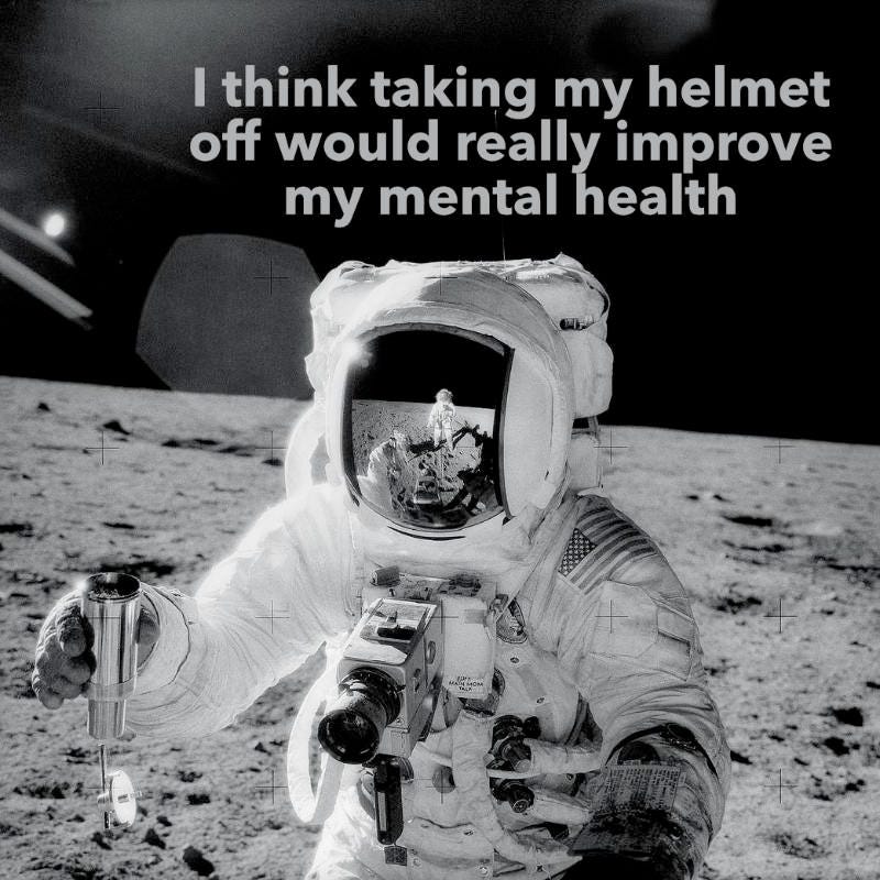 The photo is an astronaut on the surface of the moon in full space suit and holding a video camera, in his helmet visor you can see another astronaut being reflected. The caption above the astronaut reads I think taking my helmet off would really improve my mental health. The photo is an astronaut on the surface of the moon in full space suit and holding a video camera, in his helmet visor you can see another astronaut being reflected. The caption above the astronaut reads I think taking my helmet off would really improve my mental health.