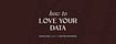 How To Love Your Data 