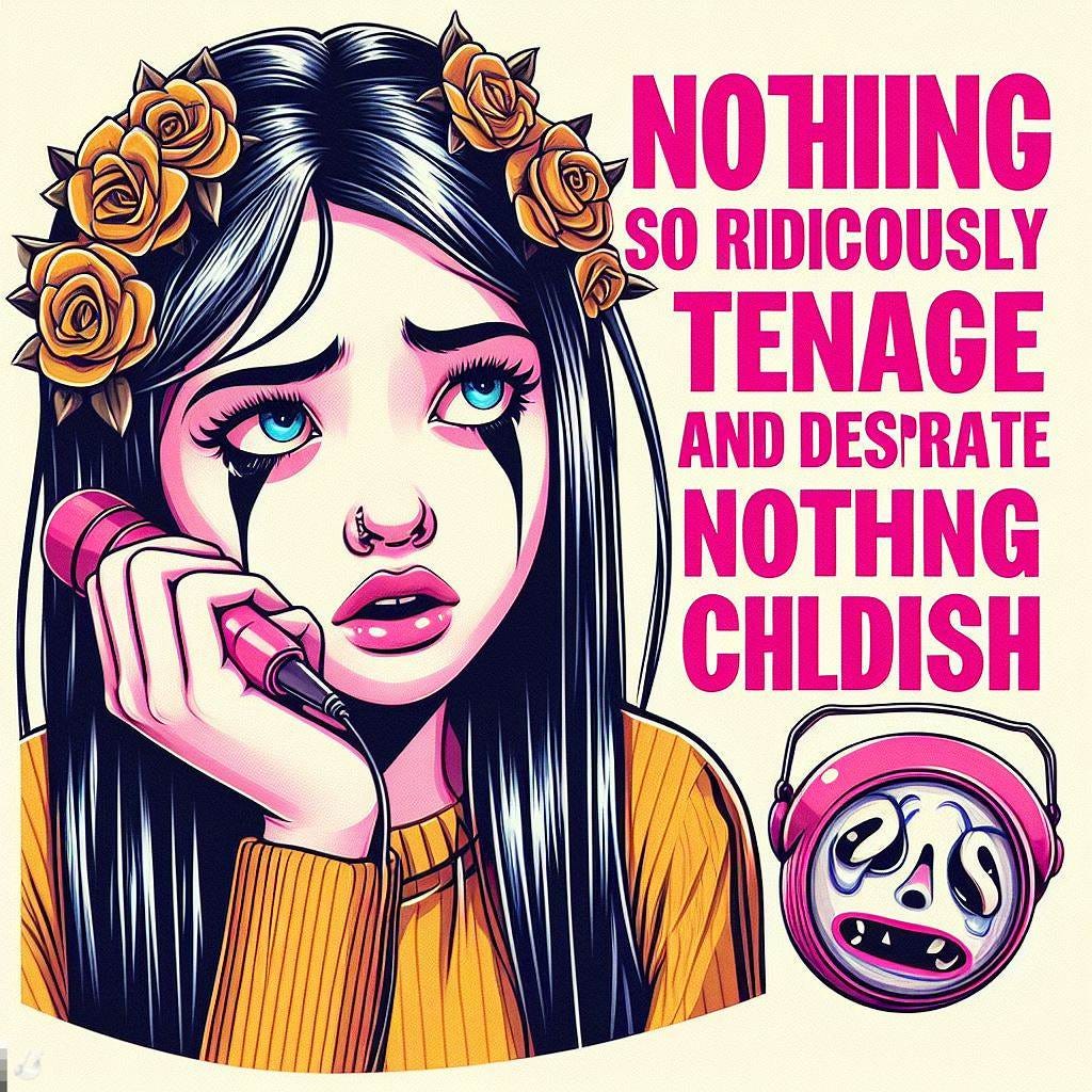 Nothing so ridiculously teenage and desperate, nothing so childish