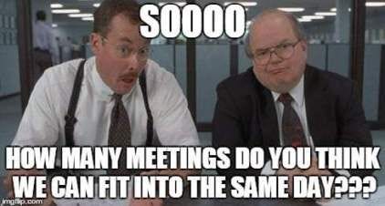 The Bobs from Office Space sit across the table and ask Sooooo how many meetings do you think you can fit into the same day???