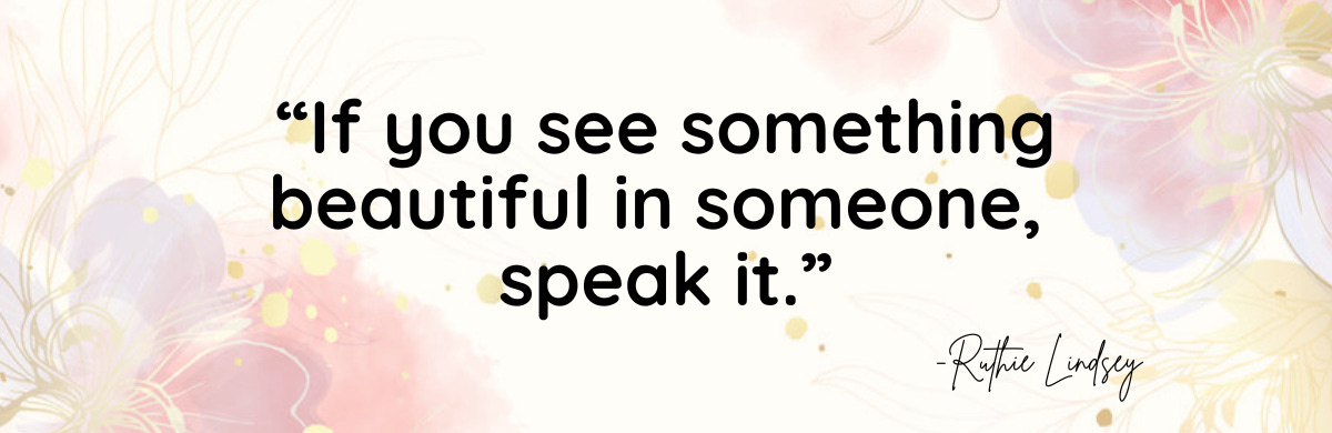 “If you see something beautiful in someone, speak it.” Ruthie Lindsey
