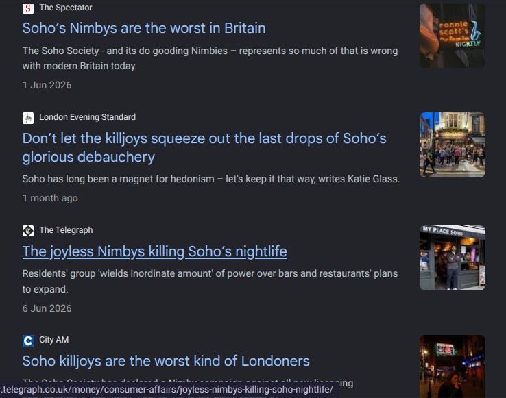 a selection of headlines from google news: Soho's Nimbys are the worst in Britain (Spectator), Don't let the killjoys squeeze out the last drops of Soho's glorious debaunchery (Standard), The joyless Nimbys killing Soho's nightlife (Telegraphy), Soho killljoys are the worst kind of Londoners (City AM)