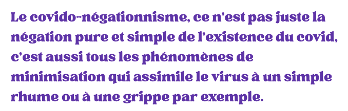 Le covido-négationnisme, ce n'est pas just la négation pure et simple de l'existence du covid, c'est aussi tous les phénomènes de minimisation qui assimile le virus à un simple rhume ou à une grippe par exemple.
