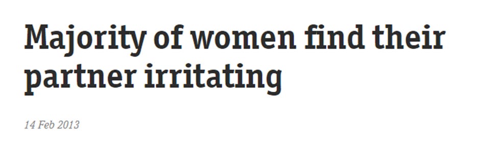 Headline, 14 February 2013: Majority of women find their partner irritating. I can’t link to the article, because the page is dead and wasn’t archived