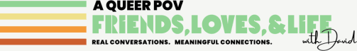 A Queer POV: Friends, Loves, & Life