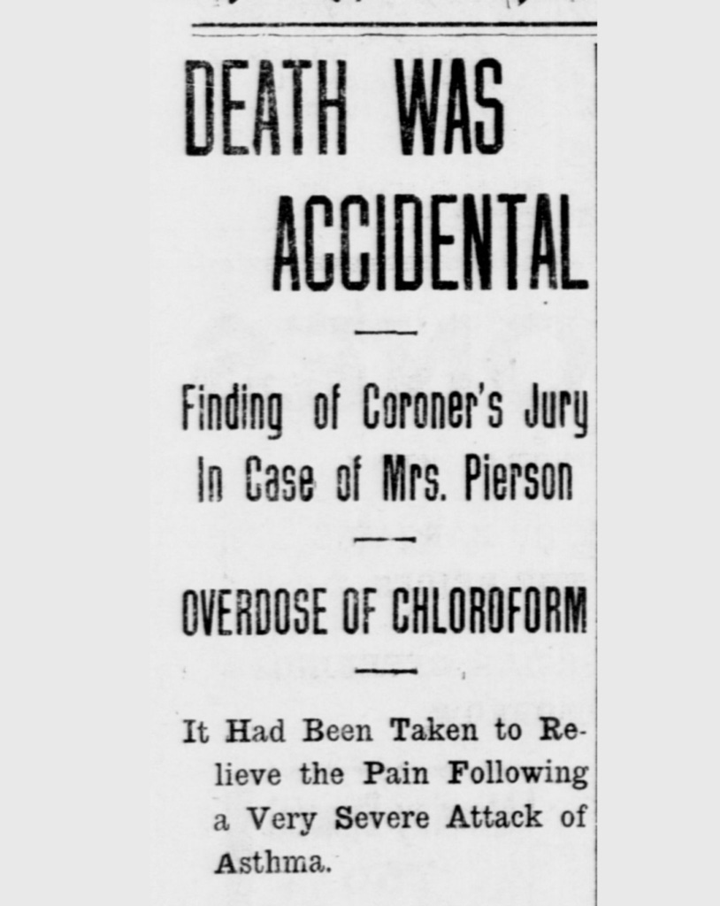 Heading reads “Death was accidental” sub-heading “Finding of Coroner’s Jury in Case of Mrs. Pierson. Overdose of Chloroform.” Text reads, “It had been taken to relieve the pain following a very sever attack of asthma.” Heading reads “Death was accidental” sub-heading “Finding of Coroner’s Jury in Case of Mrs. Pierson. Overdose of Chloroform.” Text reads, “It had been taken to relieve the pain following a very sever attack of asthma.”