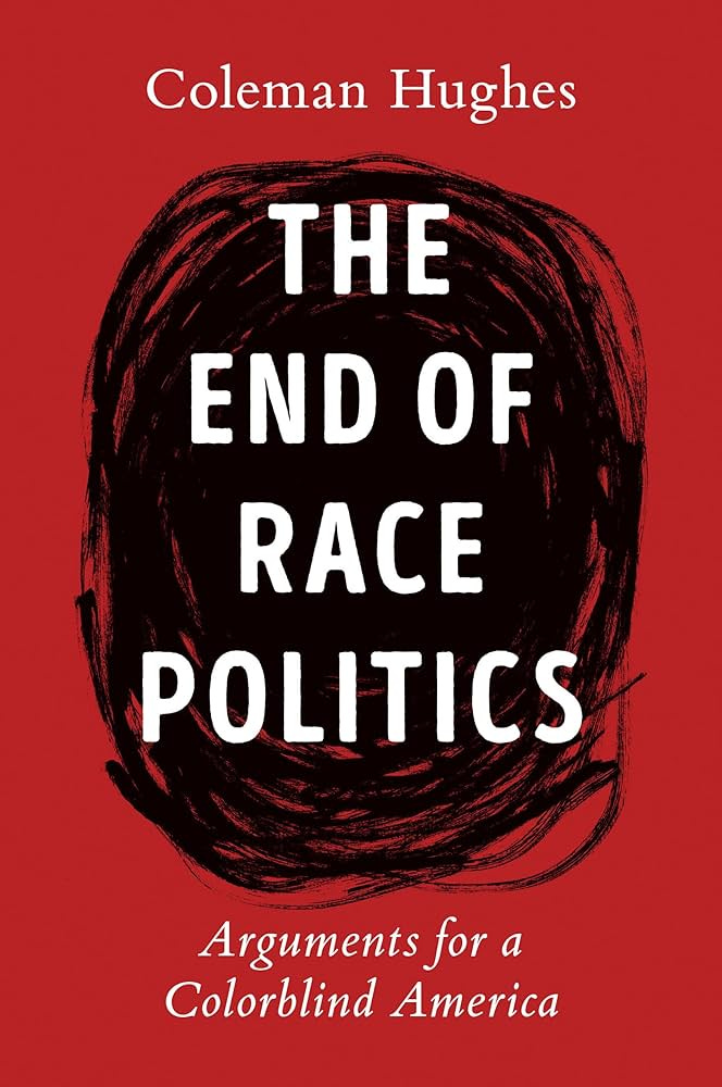 The End of Race Politics: Arguments for a Colorblind America: Hughes, Coleman: 9780593332450: Amazon.com: Books The End of Race Politics: Arguments for a Colorblind America: Hughes, Coleman: 9780593332450: Amazon.com: Books