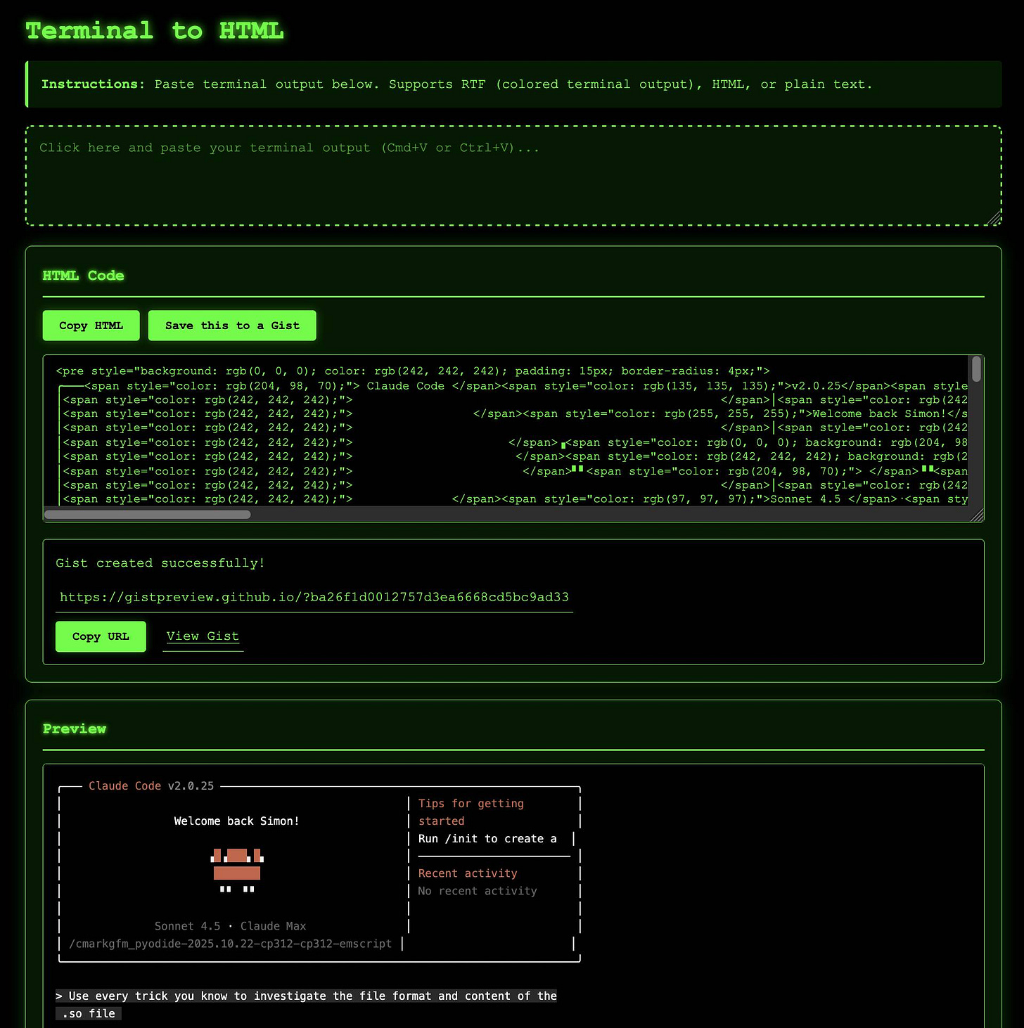 Terminal to HTML app. Green glowing text on black. Instructions: Paste terminal output below. Supports RTF, HTML or plain text. There's an HTML Code area with a Copy HTML button, Save this to a Gist and a bunch of HTML. Below is the result of save to a gist showing a URL and a Copy URL button. Below that a preview with the Claude Code heading in ASCII art. Terminal to HTML app. Green glowing text on black. Instructions: Paste terminal output below. Supports RTF, HTML or plain text. There's an HTML Code area with a Copy HTML button, Save this to a Gist and a bunch of HTML. Below is the result of save to a gist showing a URL and a Copy URL button. Below that a preview with the Claude Code heading in ASCII art.
