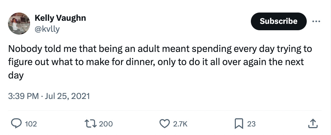 Tweet:  Kelly Vaughn @kvlly Nobody told me that being an adult meant spending every day trying to figure out what to make for dinner, only to do it all over again the next day
