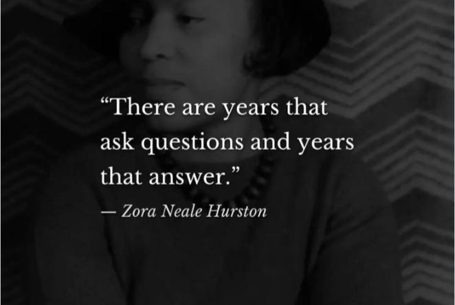 "There are years that ask questions and years that answer." - Zora Neale Hurston